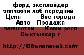 форд эксплойдер запчасти хаб передний › Цена ­ 100 - Все города Авто » Продажа запчастей   . Коми респ.,Сыктывкар г.